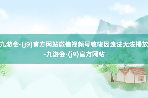 九游会·(j9)官方网站微信视频号教唆因违法无法播放-九游会·(j9)官方网站