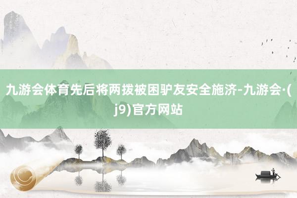 九游会体育先后将两拨被困驴友安全施济-九游会·(j9)官方网站