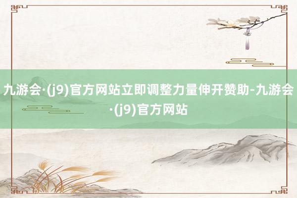 九游会·(j9)官方网站立即调整力量伸开赞助-九游会·(j9)官方网站