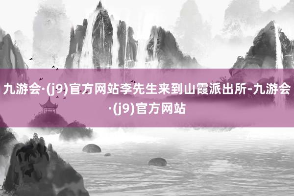九游会·(j9)官方网站李先生来到山霞派出所-九游会·(j9)官方网站