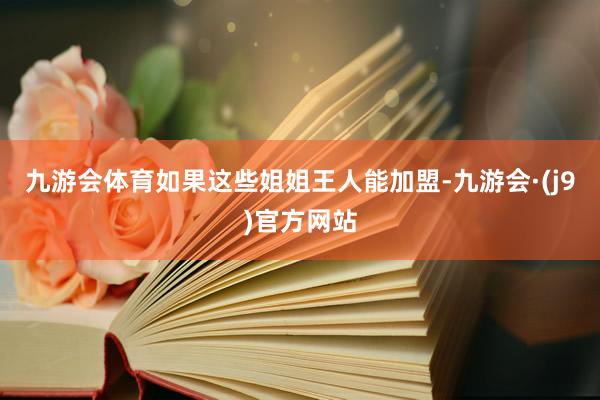 九游会体育如果这些姐姐王人能加盟-九游会·(j9)官方网站