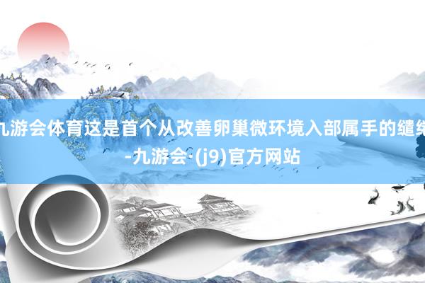 九游会体育这是首个从改善卵巢微环境入部属手的缱绻-九游会·(j9)官方网站