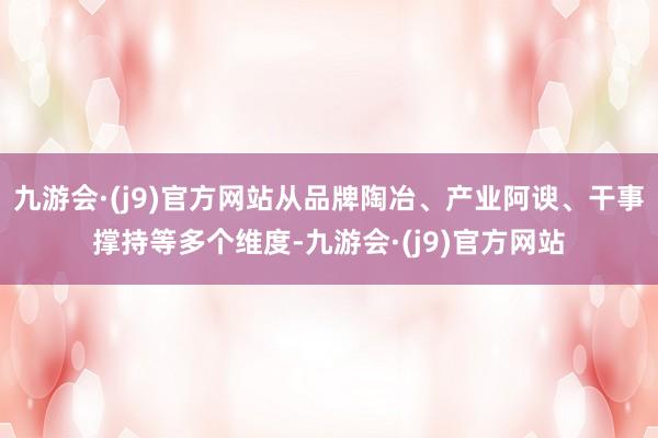 九游会·(j9)官方网站从品牌陶冶、产业阿谀、干事撑持等多个维度-九游会·(j9)官方网站