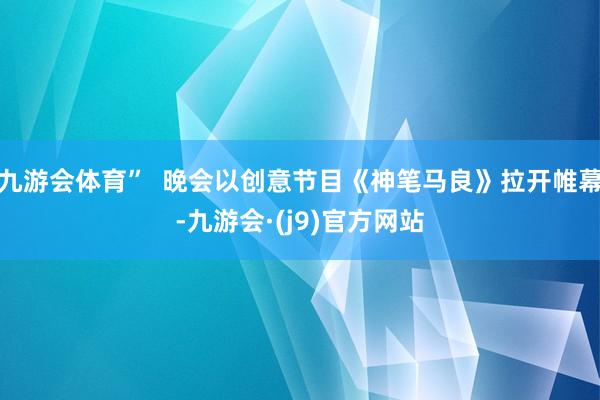九游会体育”  晚会以创意节目《神笔马良》拉开帷幕-九游会·(j9)官方网站