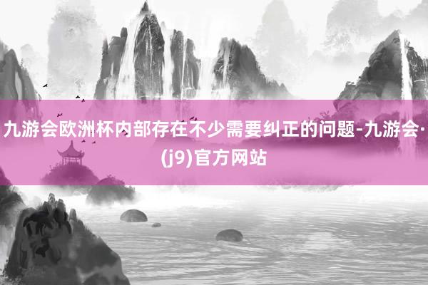九游会欧洲杯内部存在不少需要纠正的问题-九游会·(j9)官方网站