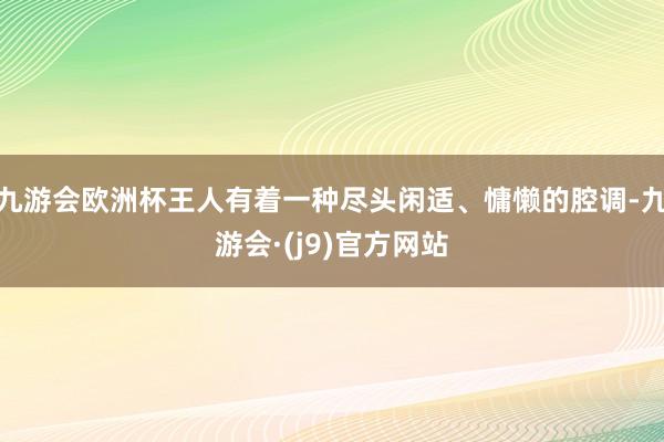 九游会欧洲杯王人有着一种尽头闲适、慵懒的腔调-九游会·(j9)官方网站