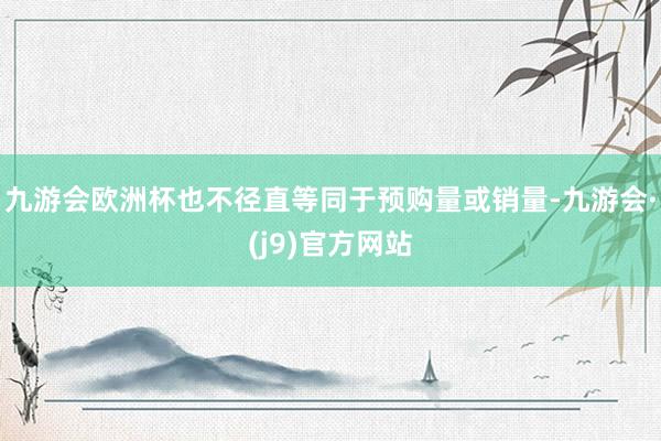 九游会欧洲杯也不径直等同于预购量或销量-九游会·(j9)官方网站