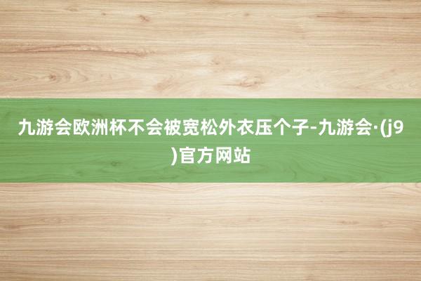 九游会欧洲杯不会被宽松外衣压个子-九游会·(j9)官方网站