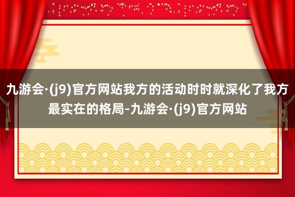 九游会·(j9)官方网站我方的活动时时就深化了我方最实在的格局-九游会·(j9)官方网站