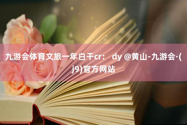 九游会体育文旅一年白干cr： dy @黄山-九游会·(j9)官方网站