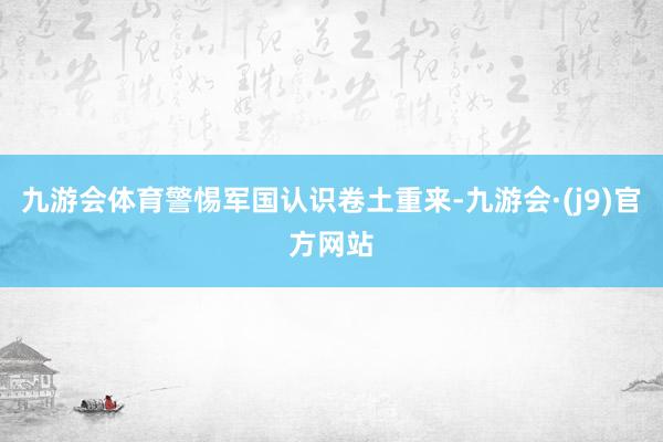 九游会体育警惕军国认识卷土重来-九游会·(j9)官方网站