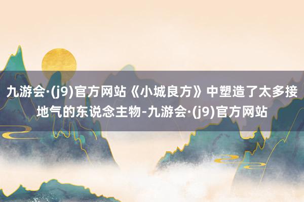 九游会·(j9)官方网站《小城良方》中塑造了太多接地气的东说念主物-九游会·(j9)官方网站
