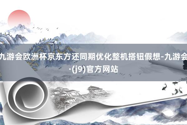 九游会欧洲杯京东方还同期优化整机搭钮假想-九游会·(j9)官方网站